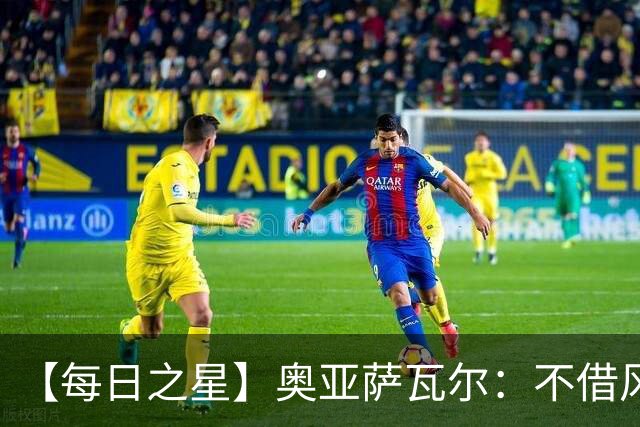【每日之星】奥亚萨瓦尔：不借风雷自成风暴 重铸西班牙锋刃