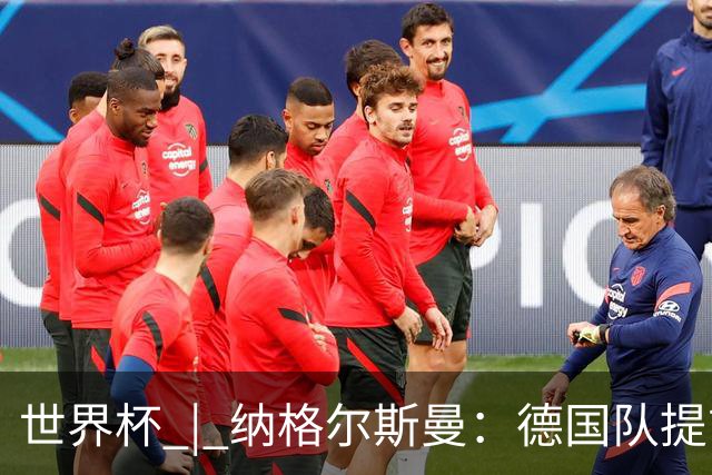 世界杯 | 纳格尔斯曼：德国队提前出线也不会大幅轮换人员