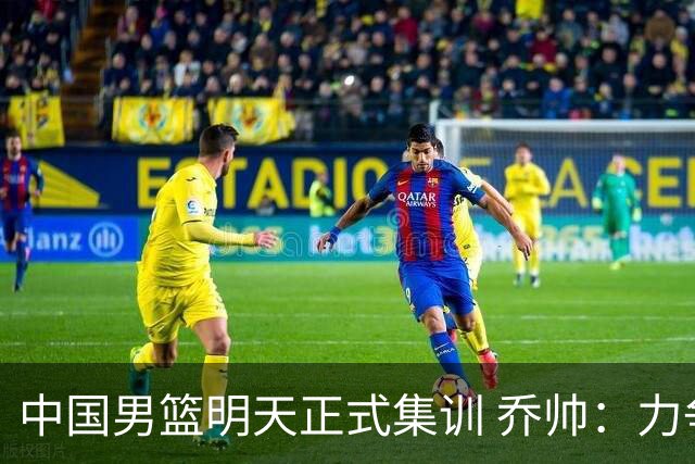 中国男篮明天正式集训 乔帅：力争奥运会门票