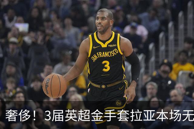 奢侈！3届英超金手套拉亚本场无缘先发，乌奈西蒙仍是西班牙一门