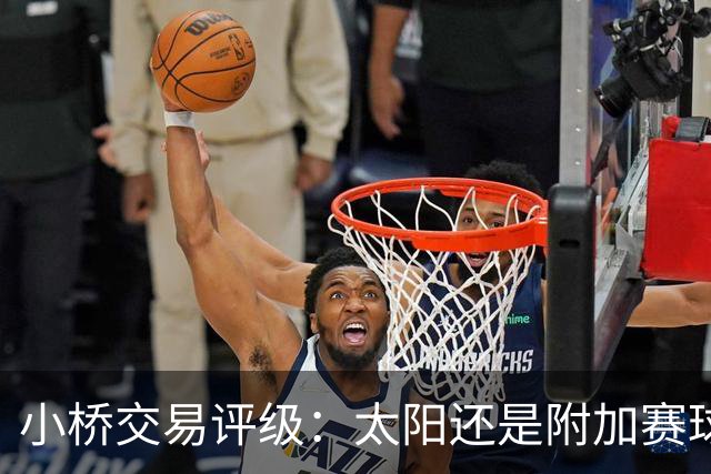 小桥交易评级：太阳还是附加赛球队D 黄蜂得重要首轮签&甩掉小桥A