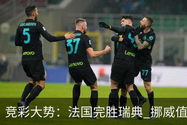 竞彩大势：法国完胜瑞典 挪威值得信任