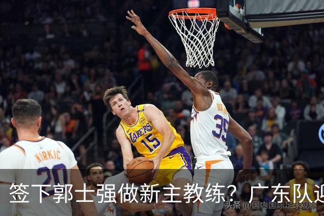 签下郭士强做新主教练？广东队迎来换帅机会，杜锋有望执教国家队