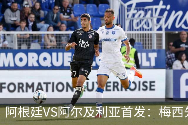 阿根廷VS阿尔及利亚首发：梅西先发创历史 齐达内之子出战