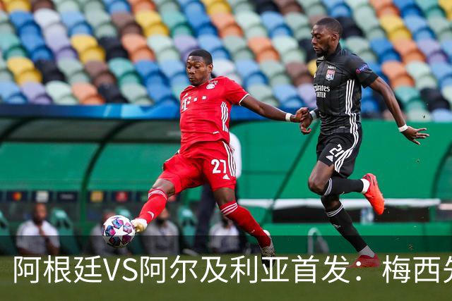 阿根廷VS阿尔及利亚首发：梅西先发创历史 齐达内之子出战