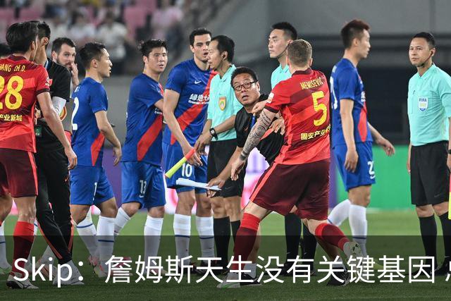 Skip：詹姆斯天生没有关键基因 总决赛胜率也是历史垫底