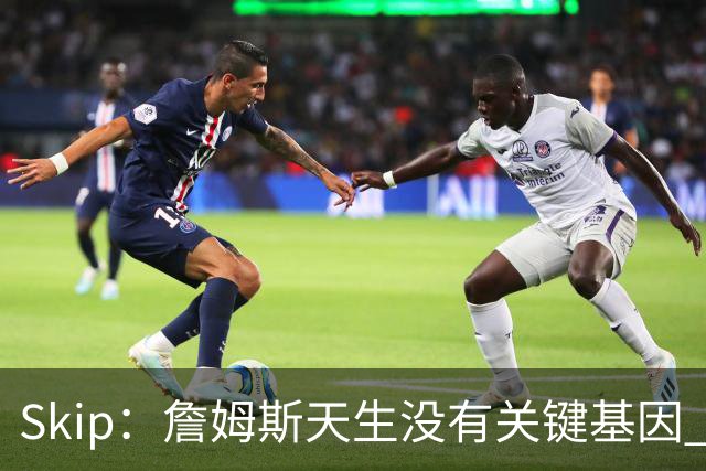 Skip：詹姆斯天生没有关键基因 总决赛胜率也是历史垫底